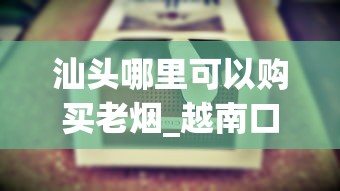 汕头哪里可以购买老烟_越南口岸的烟价格_云霄香烟批发拿货平台崭露头角