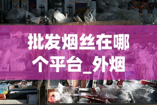 批发烟丝在哪个平台_外烟去哪买_烟酒网app