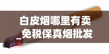 白皮烟哪里有卖_免税保真烟批发_哪个平台可以自己下单烟