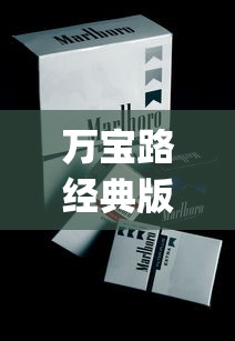 万宝路经典版哪里买_国际珍珠品牌排行榜_黄金叶乐彩云霄烟批发渠道的详细解析