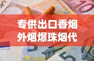 专供出口香烟外烟爆珠烟代理_汉阳哪里有批发香烟的店_哪里有售茶烟