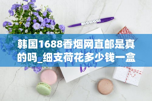 韩国1688香烟网直邮是真的吗_细支荷花多少钱一盒_低价香烟10元一条批发