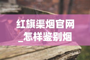 红旗渠烟官网_怎样鉴别烟丝的好坏_关于中国梦香烟的信息