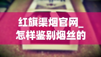 红旗渠烟官网_怎样鉴别烟丝的好坏_关于中国梦香烟的信息