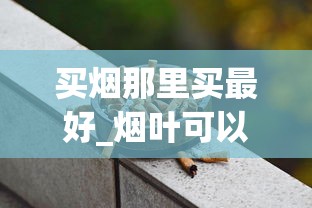 买烟那里买最好_烟叶可以随便种植吗_香烟网售