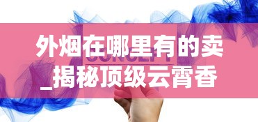 外烟在哪里有的卖_揭秘顶级云霄香烟一手厂家_烟类厂家直销