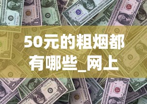 50元的粗烟都有哪些_网上正规买烟呢怎么买_20-30元好抽的烟