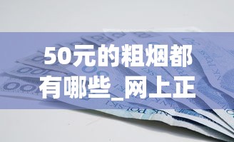 50元的粗烟都有哪些_网上正规买烟呢怎么买_20-30元好抽的烟