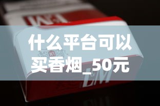 什么平台可以买香烟_50元左右烟_在上海能买到良友香烟吗