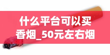 什么平台可以买香烟_50元左右烟_在上海能买到良友香烟吗