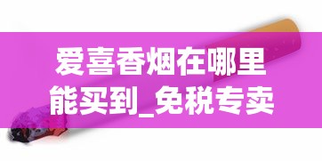 爱喜香烟在哪里能买到_免税专卖的烟和普通烟质量一样吗_韩国香烟代购官方网
