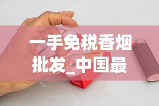一手免税香烟批发_中国最便宜的烟有哪些_靠谱的香烟代购