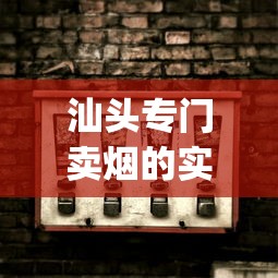 汕头专门卖烟的实体店_2025最便宜香烟_爱喜香烟安徽能买到吗