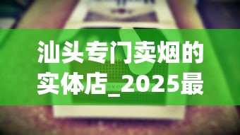汕头专门卖烟的实体店_2025最便宜香烟_爱喜香烟安徽能买到吗