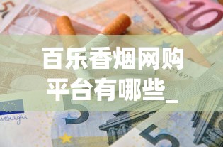 百乐香烟网购平台有哪些_正品免税烟的选购方法_香烟最贵排行榜前十名