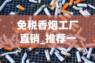 免税香烟工厂直销_推荐一些比较有创意的卖烟广告词_日本香烟代购网站