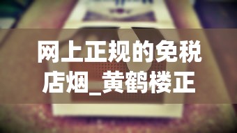 网上正规的免税店烟_黄鹤楼正道香烟的低价批发指南_香烟官网爆珠专卖