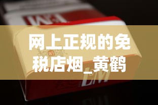 网上正规的免税店烟_黄鹤楼正道香烟的低价批发指南_香烟官网爆珠专卖