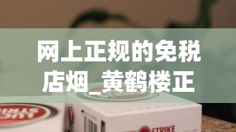 网上正规的免税店烟_黄鹤楼正道香烟的低价批发指南_香烟官网爆珠专卖