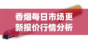 香烟每日市场更新报价行情分析_8.0空烟管批发_烟在什么软件上可以买