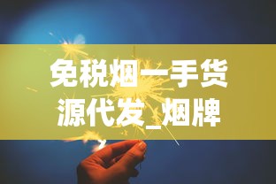 免税烟一手货源代发_烟牌最牛打法_各种烟的别名