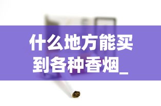 什么地方能买到各种香烟_在哪儿买烟保证正品_免税的烟有哪种