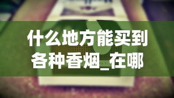 什么地方能买到各种香烟_在哪儿买烟保证正品_免税的烟有哪种