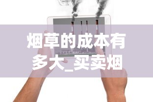 烟草的成本有多大_买卖烟的网购平台_查看香烟价格app