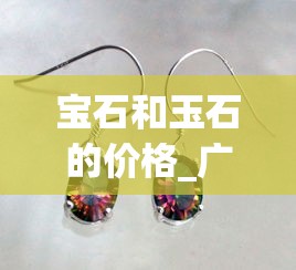 宝石和玉石的价格_广西防城港免税烟_探索爱喜爆珠的秘密