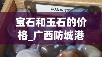 宝石和玉石的价格_广西防城港免税烟_探索爱喜爆珠的秘密