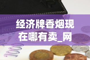 经济牌香烟现在哪有卖_网上卖越南代工烟真的假的_最贵香烟排名前十名烟
