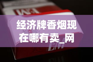 经济牌香烟现在哪有卖_网上卖越南代工烟真的假的_最贵香烟排名前十名烟