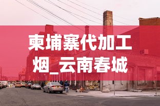 柬埔寨代加工烟_云南春城香烟现在多少钱一包_广西烟丝批发市场