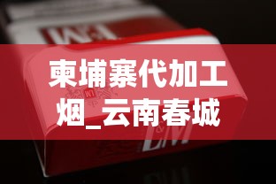 柬埔寨代加工烟_云南春城香烟现在多少钱一包_广西烟丝批发市场