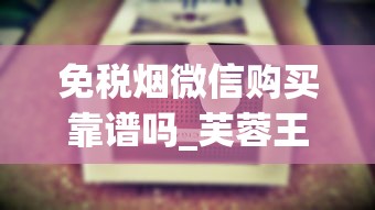 免税烟微信购买靠谱吗_芙蓉王好还是云烟好_1688烟草批发网的下载渠道有哪些