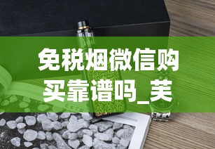 免税烟微信购买靠谱吗_芙蓉王好还是云烟好_1688烟草批发网的下载渠道有哪些