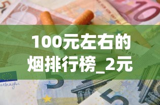 100元左右的烟排行榜_2元低价香烟批发渠道_中国烟草官方账号