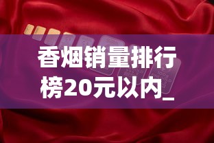 香烟销量排行榜20元以内_十大名烟是什么烟_国内最贵的香烟
