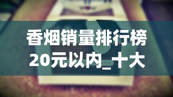 香烟销量排行榜20元以内_十大名烟是什么烟_国内最贵的香烟