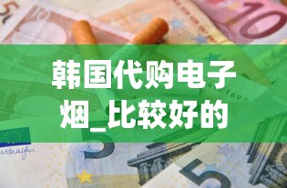 韩国代购电子烟_比较好的海外代购平台_揭秘国外香烟批发代理