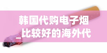 韩国代购电子烟_比较好的海外代购平台_揭秘国外香烟批发代理