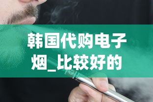 韩国代购电子烟_比较好的海外代购平台_揭秘国外香烟批发代理