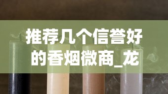 推荐几个信誉好的香烟微商_龙凤呈祥魅力香烟的进货之道_香烟批发品质调控攻略