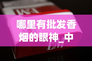 哪里有批发香烟的眼神_中国烟草专卖网上商城_云霄香烟官网