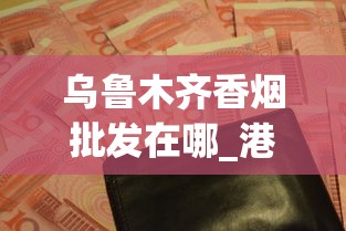 乌鲁木齐香烟批发在哪_港澳免税烟有黑中华吗_烟批发广东