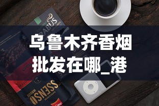 乌鲁木齐香烟批发在哪_港澳免税烟有黑中华吗_烟批发广东