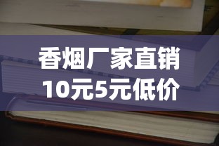香烟厂家直销10元5元低价_爱喜爆珠香烟为什么买不到_荷花烟的价格参考