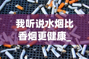 我听说水烟比香烟更健康_悦刻为什么被禁售了_烟酒货架尺寸