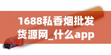 1688私香烟批发货源网_什么app能买烟_摩可多6t小黑条减肥产品安全吗