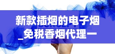 新款插烟的电子烟_免税香烟代理一手批发市场_如何在中国烟草网下单
